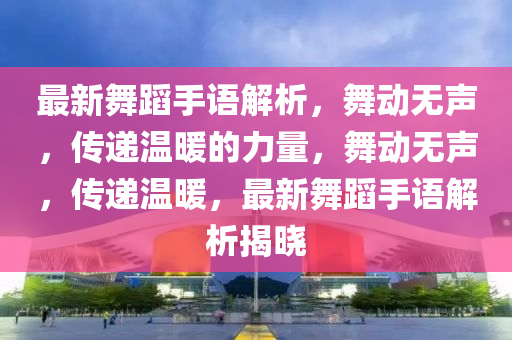 最新舞蹈手語解析，舞動無聲，傳遞溫暖的力量，舞動無聲，傳遞溫暖，最新舞蹈手語解析揭曉