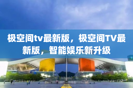 極空間tv最新版，極空間TV最新版，智能娛樂新升級