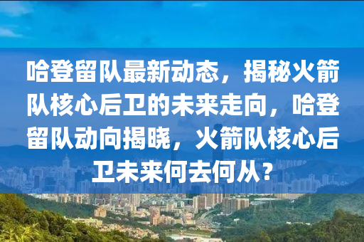 哈登留隊最新動態(tài)，揭秘火箭隊核心后衛(wèi)的未來走向，哈登留隊動向揭曉，火箭隊核心后衛(wèi)未來何去何從？