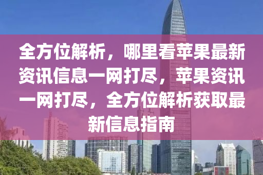 全方位解析，哪里看蘋果最新資訊信息一網打盡，蘋果資訊一網打盡，全方位解析獲取最新信息指南