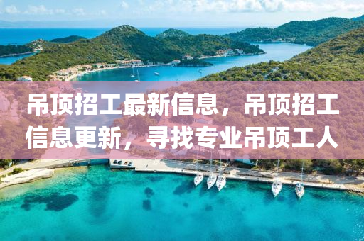 吊頂招工最新信息，吊頂招工信息更新，尋找專業(yè)吊頂工人