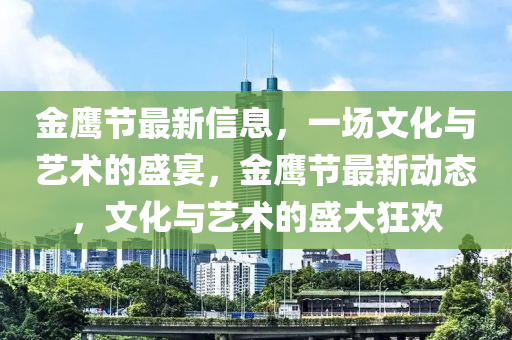 金鷹節(jié)最新信息，一場文化與藝術的盛宴，金鷹節(jié)最新動態(tài)，文化與藝術的盛大狂歡