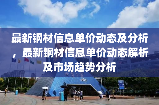 最新鋼材信息單價動態(tài)及分析，最新鋼材信息單價動態(tài)解析及市場趨勢分析