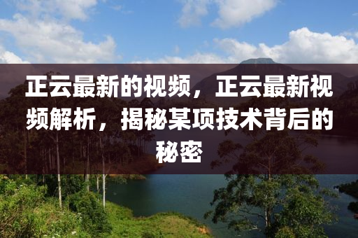 正云最新的視頻，正云最新視頻解析，揭秘某項(xiàng)技術(shù)背后的秘密