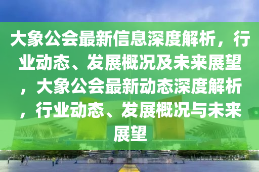 大象公會(huì)最新信息深度解析，行業(yè)動(dòng)態(tài)、發(fā)展概況及未來展望，大象公會(huì)最新動(dòng)態(tài)深度解析，行業(yè)動(dòng)態(tài)、發(fā)展概況與未來展望