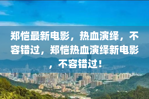 鄭愷最新電影，熱血演繹，不容錯(cuò)過，鄭愷熱血演繹新電影，不容錯(cuò)過！