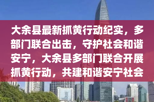 大余縣最新抓黃行動紀實，多部門聯(lián)合出擊，守護社會和諧安寧，大余縣多部門聯(lián)合開展抓黃行動，共建和諧安寧社會