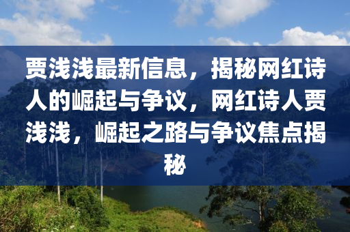 賈淺淺最新信息，揭秘網(wǎng)紅詩人的崛起與爭議，網(wǎng)紅詩人賈淺淺，崛起之路與爭議焦點揭秘