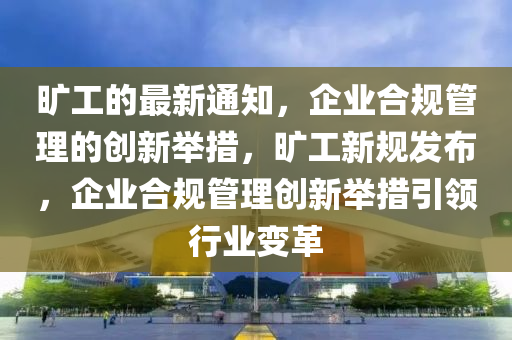 曠工的最新通知，企業(yè)合規(guī)管理的創(chuàng)新舉措，曠工新規(guī)發(fā)布，企業(yè)合規(guī)管理創(chuàng)新舉措引領(lǐng)行業(yè)變革