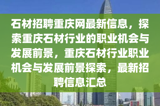 石材招聘重慶網(wǎng)最新信息，探索重慶石材行業(yè)的職業(yè)機(jī)會與發(fā)展前景，重慶石材行業(yè)職業(yè)機(jī)會與發(fā)展前景探索，最新招聘信息匯總