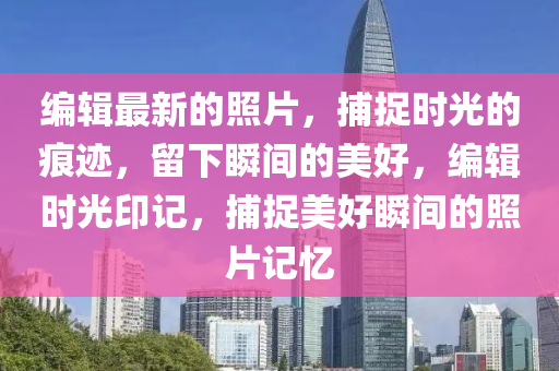 編輯最新的照片，捕捉時光的痕跡，留下瞬間的美好，編輯時光印記，捕捉美好瞬間的照片記憶