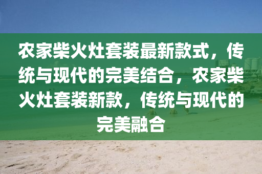 農(nóng)家柴火灶套裝最新款式，傳統(tǒng)與現(xiàn)代的完美結(jié)合，農(nóng)家柴火灶套裝新款，傳統(tǒng)與現(xiàn)代的完美融合