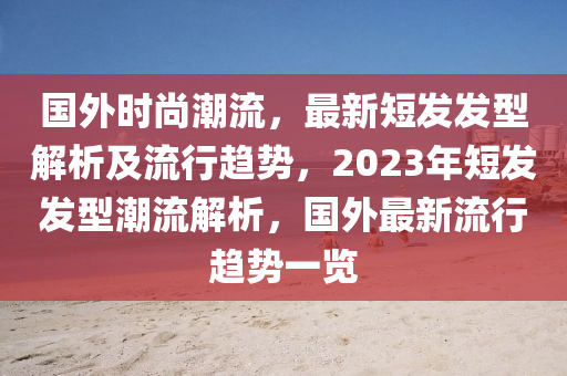 國外時尚潮流，最新短發(fā)發(fā)型解析及流行趨勢，2023年短發(fā)發(fā)型潮流解析，國外最新流行趨勢一覽