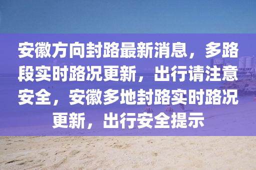 安徽方向封路最新消息，多路段實時路況更新，出行請注意安全，安徽多地封路實時路況更新，出行安全提示