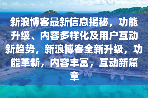 新浪博客最新信息揭秘，功能升級(jí)、內(nèi)容多樣化及用戶互動(dòng)新趨勢(shì)，新浪博客全新升級(jí)，功能革新，內(nèi)容豐富，互動(dòng)新篇章