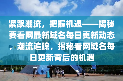 緊跟潮流，把握機遇——揭秘要看網(wǎng)最新域名每日更新動態(tài)，潮流追蹤，揭秘看網(wǎng)域名每日更新背后的機遇