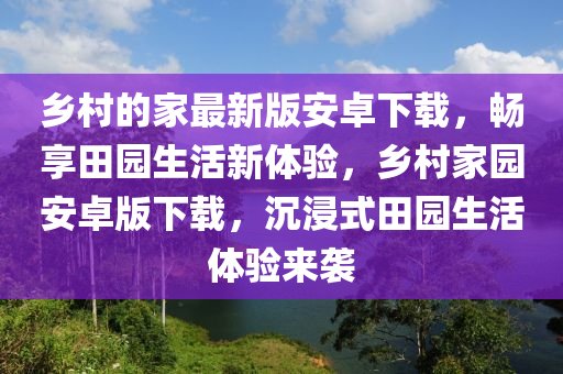 鄉(xiāng)村的家最新版安卓下載，暢享田園生活新體驗，鄉(xiāng)村家園安卓版下載，沉浸式田園生活體驗來襲