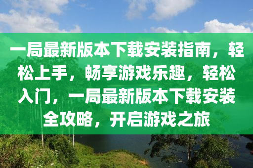 一局最新版本下載安裝指南，輕松上手，暢享游戲樂趣，輕松入門，一局最新版本下載安裝全攻略，開啟游戲之旅