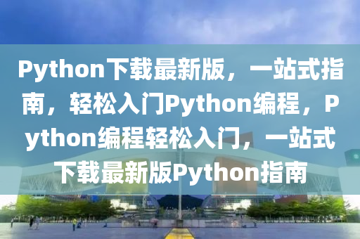 Python下載最新版，一站式指南，輕松入門Python編程，Python編程輕松入門，一站式下載最新版Python指南