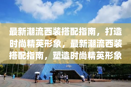 最新潮流西裝搭配指南，打造時尚精英形象，最新潮流西裝搭配指南，塑造時尚精英形象