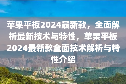 蘋果平板2024最新款，全面解析最新技術(shù)與特性，蘋果平板2024最新款全面技術(shù)解析與特性介紹