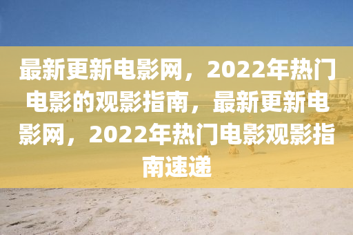 最新更新電影網(wǎng)，2022年熱門電影的觀影指南，最新更新電影網(wǎng)，2022年熱門電影觀影指南速遞