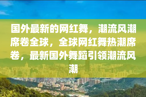 國外最新的網(wǎng)紅舞，潮流風(fēng)潮席卷全球，全球網(wǎng)紅舞熱潮席卷，最新國外舞蹈引領(lǐng)潮流風(fēng)潮