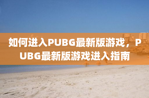 如何進(jìn)入PUBG最新版游戲，PUBG最新版游戲進(jìn)入指南