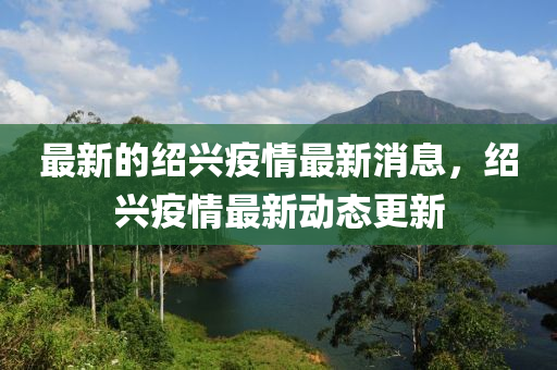 最新的紹興疫情最新消息，紹興疫情最新動態(tài)更新