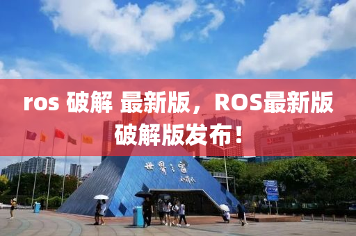 ros 破解 最新版，ROS最新版破解版發(fā)布！