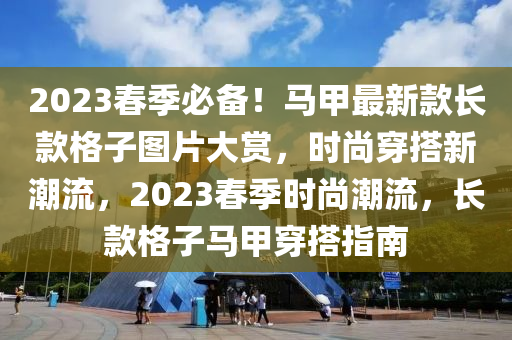 2023春季必備！馬甲最新款長款格子圖片大賞，時尚穿搭新潮流，2023春季時尚潮流，長款格子馬甲穿搭指南