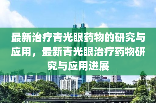 最新治療青光眼藥物的研究與應(yīng)用，最新青光眼治療藥物研究與應(yīng)用進展