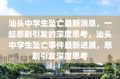 汕頭中學(xué)生墜亡最新消息，一起悲劇引發(fā)的深度思考，汕頭中學(xué)生墜亡事件最新進(jìn)展，悲劇引發(fā)深度思考