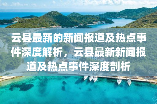 云縣最新的新聞報道及熱點事件深度解析，云縣最新新聞報道及熱點事件深度剖析