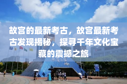 故宮的最新考古，故宮最新考古發(fā)現(xiàn)揭秘，探尋千年文化寶藏的震撼之旅