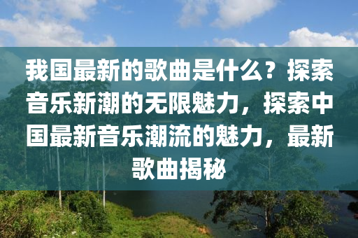 我國最新的歌曲是什么？探索音樂新潮的無限魅力，探索中國最新音樂潮流的魅力，最新歌曲揭秘