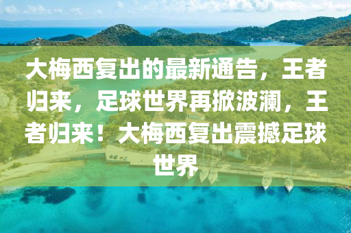 大梅西復出的最新通告，王者歸來，足球世界再掀波瀾，王者歸來！大梅西復出震撼足球世界