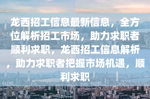 龍西招工信息最新信息，全方位解析招工市場(chǎng)，助力求職者順利求職，龍西招工信息解析，助力求職者把握市場(chǎng)機(jī)遇，順利求職