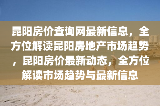 昆陽房價查詢網最新信息，全方位解讀昆陽房地產市場趨勢，昆陽房價最新動態(tài)，全方位解讀市場趨勢與最新信息