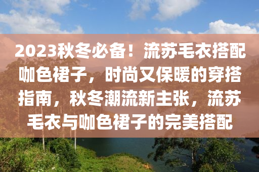 2023秋冬必備！流蘇毛衣搭配咖色裙子，時(shí)尚又保暖的穿搭指南，秋冬潮流新主張，流蘇毛衣與咖色裙子的完美搭配