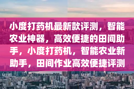 小度打藥機(jī)最新款評(píng)測(cè)，智能農(nóng)業(yè)神器，高效便捷的田間助手，小度打藥機(jī)，智能農(nóng)業(yè)新助手，田間作業(yè)高效便捷評(píng)測(cè)