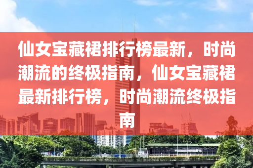 仙女寶藏裙排行榜最新，時(shí)尚潮流的終極指南，仙女寶藏裙最新排行榜，時(shí)尚潮流終極指南