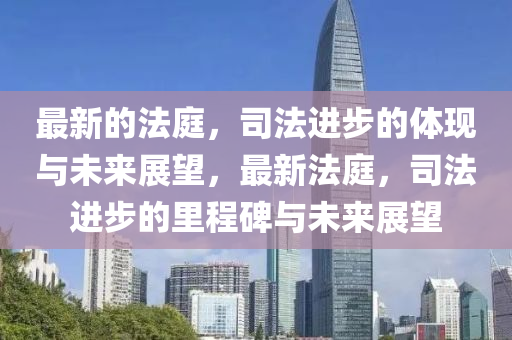 最新的法庭，司法進(jìn)步的體現(xiàn)與未來展望，最新法庭，司法進(jìn)步的里程碑與未來展望