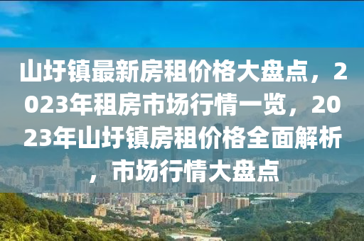 山圩鎮(zhèn)最新房租價格大盤點，2023年租房市場行情一覽，2023年山圩鎮(zhèn)房租價格全面解析，市場行情大盤點