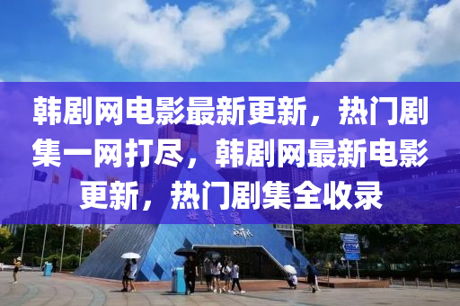 韓劇網電影最新更新，熱門劇集一網打盡，韓劇網最新電影更新，熱門劇集全收錄