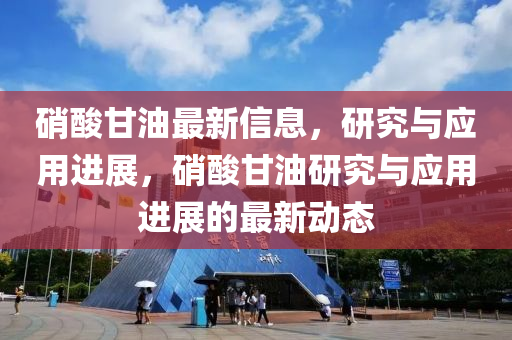 硝酸甘油最新信息，研究與應(yīng)用進(jìn)展，硝酸甘油研究與應(yīng)用進(jìn)展的最新動態(tài)