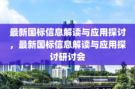 最新國(guó)標(biāo)信息解讀與應(yīng)用探討，最新國(guó)標(biāo)信息解讀與應(yīng)用探討研討會(huì)