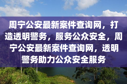 周寧公安最新案件查詢網，打造透明警務，服務公眾安全，周寧公安最新案件查詢網，透明警務助力公眾安全服務