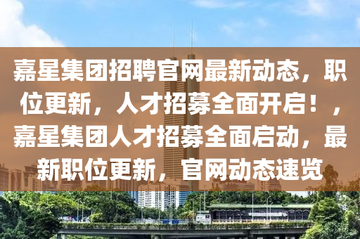 嘉星集團招聘官網(wǎng)最新動態(tài)，職位更新，人才招募全面開啟！，嘉星集團人才招募全面啟動，最新職位更新，官網(wǎng)動態(tài)速覽