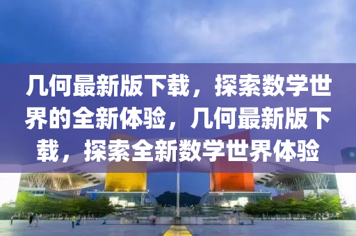 幾何最新版下載，探索數(shù)學世界的全新體驗，幾何最新版下載，探索全新數(shù)學世界體驗